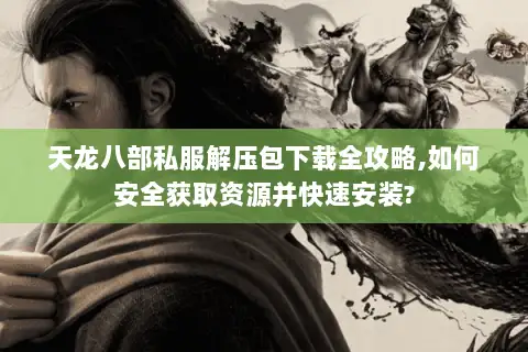 天龙八部私服解压包下载全攻略,如何安全获取资源并快速安装? 天龙八部私服解压包下载全攻略,如何安全获取资源并快速安装?