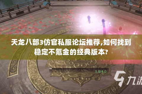 天龙八部3仿官私服论坛推荐,如何找到稳定不氪金的经典版本? 天龙八部3仿官私服论坛推荐,如何找到稳定不氪金的经典版本?