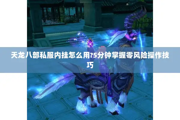 天龙八部私服内挂怎么用?5分钟掌握零风险操作技巧 天龙八部私服内挂怎么用?5分钟掌握零风险操作技巧