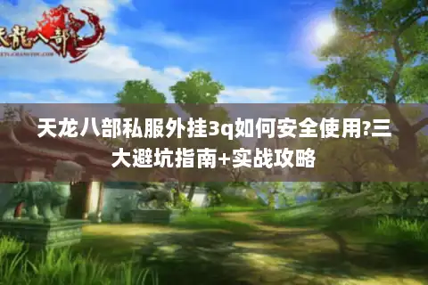 天龙八部私服外挂3q如何安全使用?三大避坑指南+实战攻略