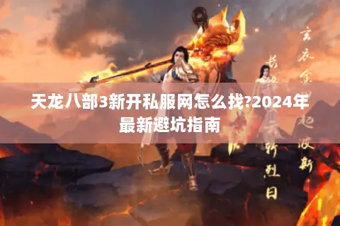 天龙八部3新开私服网怎么找?2024年最新避坑指南