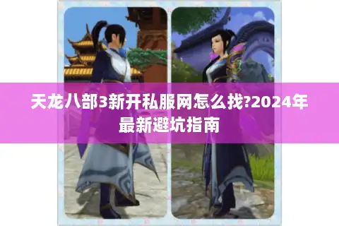 天龙八部3新开私服网怎么找?2024年最新避坑指南