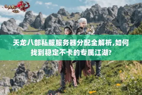 天龙八部私服服务器分配全解析,如何找到稳定不卡的专属江湖? 天龙八部私服服务器分配全解析,如何找到稳定不卡的专属江湖?