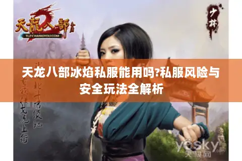 天龙八部冰焰私服能用吗?私服风险与安全玩法全解析 天龙八部冰焰私服能用吗?私服风险与安全玩法全解析