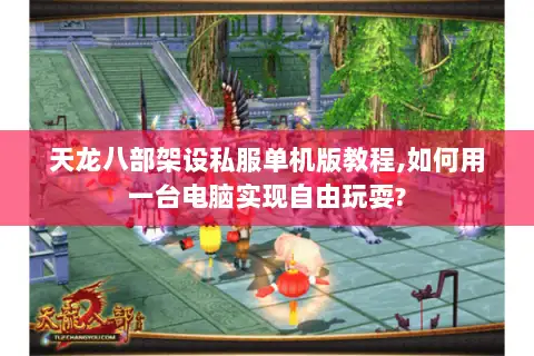 天龙八部架设私服单机版教程,如何用一台电脑实现自由玩耍?