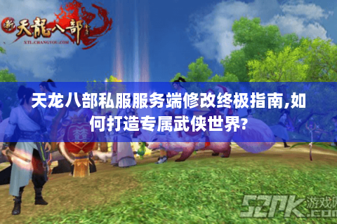 天龙八部私服服务端修改终极指南,如何打造专属武侠世界?