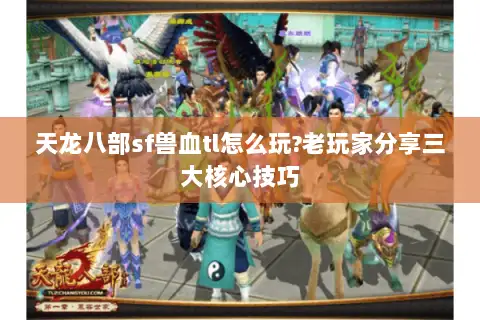 天龙八部sf兽血tl怎么玩?老玩家分享三大核心技巧 天龙八部sf兽血tl怎么玩?老玩家分享三大核心技巧