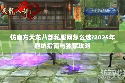 仿官方天龙八部私服网怎么选?2025年避坑指南与独家攻略 仿官方天龙八部私服网怎么选?2025年避坑指南与独家攻略