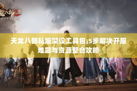天龙八部私服架设工具包,5步解决开服难题与资源整合攻略 天龙八部私服架设工具包,5步解决开服难题与资源整合攻略