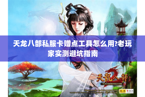 天龙八部私服卡赠点工具怎么用?老玩家实测避坑指南 天龙八部私服卡赠点工具怎么用?老玩家实测避坑指南