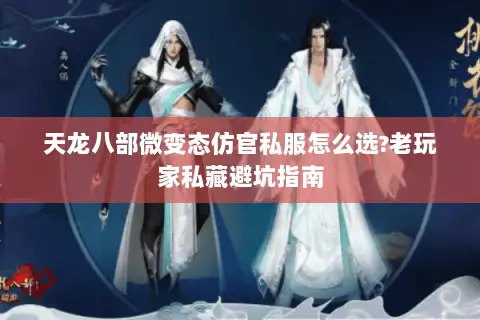 天龙八部微变态仿官私服怎么选?老玩家私藏避坑指南