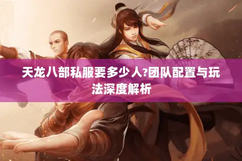 天龙八部私服要多少人?团队配置与玩法深度解析 天龙八部私服要多少人?团队配置与玩法深度解析