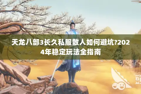 天龙八部3长久私服散人如何避坑?2024年稳定玩法全指南