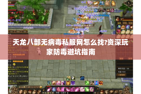 天龙八部无病毒私服网怎么找?资深玩家防毒避坑指南