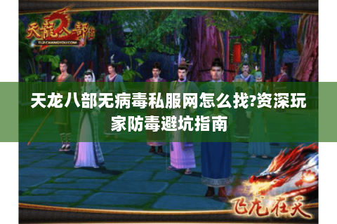 天龙八部无病毒私服网怎么找?资深玩家防毒避坑指南