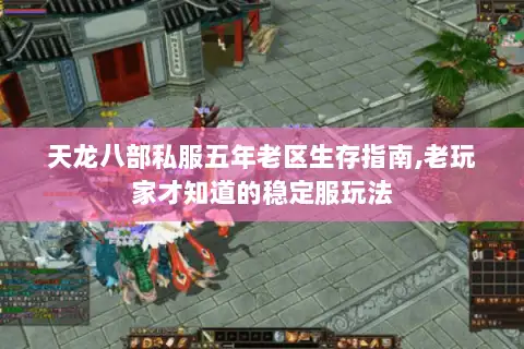 天龙八部私服五年老区生存指南,老玩家才知道的稳定服玩法