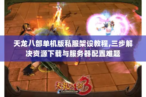 天龙八部单机版私服架设教程,三步解决资源下载与服务器配置难题