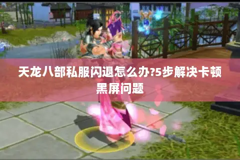 天龙八部私服闪退怎么办?5步解决卡顿黑屏问题