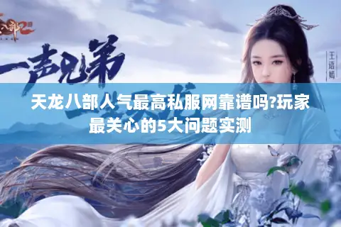天龙八部人气最高私服网靠谱吗?玩家最关心的5大问题实测