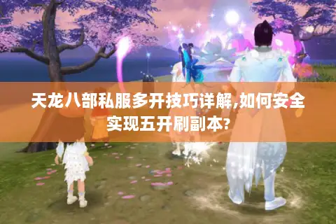 天龙八部私服多开技巧详解,如何安全实现五开刷副本? 天龙八部私服多开技巧详解,如何安全实现五开刷副本?