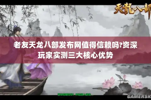 老友天龙八部发布网值得信赖吗?资深玩家实测三大核心优势