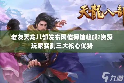 老友天龙八部发布网值得信赖吗?资深玩家实测三大核心优势