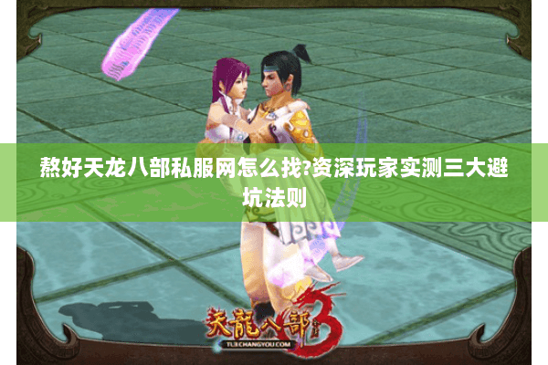 熬好天龙八部私服网怎么找?资深玩家实测三大避坑法则