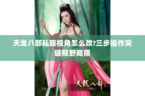 天龙八部私服视角怎么改?三步操作突破视野局限