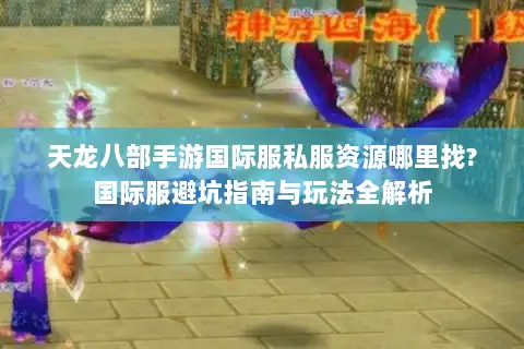天龙八部手游国际服私服资源哪里找?国际服避坑指南与玩法全解析