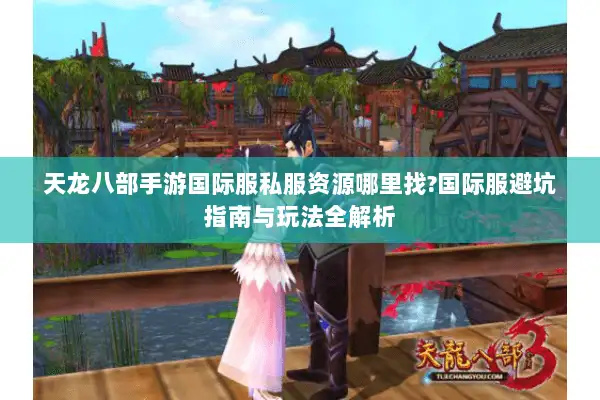 天龙八部手游国际服私服资源哪里找?国际服避坑指南与玩法全解析