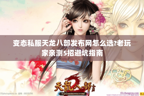 变态私服天龙八部发布网怎么选?老玩家亲测5招避坑指南 变态私服天龙八部发布网怎么选?老玩家亲测5招避坑指南
