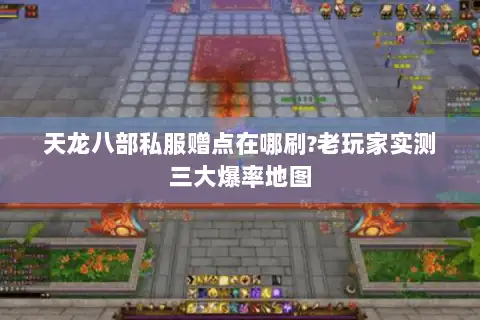 天龙八部私服赠点在哪刷?老玩家实测三大爆率地图