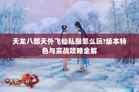 天龙八部天外飞仙私服怎么玩?版本特色与实战攻略全解