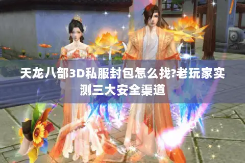 天龙八部3D私服封包怎么找?老玩家实测三大安全渠道