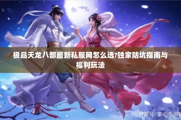 极品天龙八部最新私服网怎么选?独家防坑指南与福利玩法 极品天龙八部最新私服网怎么选?独家防坑指南与福利玩法