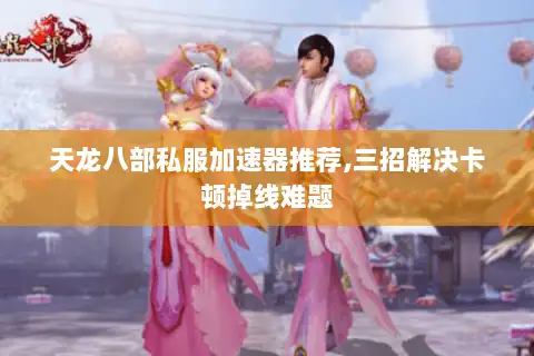 天龙八部私服加速器推荐,三招解决卡顿掉线难题