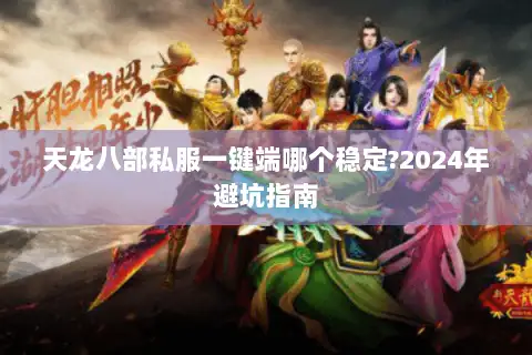 天龙八部私服一键端哪个稳定?2024年避坑指南 天龙八部私服一键端哪个稳定?2024年避坑指南