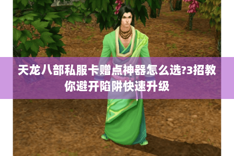 天龙八部私服卡赠点神器怎么选?3招教你避开陷阱快速升级
