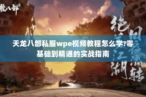 天龙八部私服wpe视频教程怎么学?零基础到精通的实战指南 天龙八部私服wpe视频教程怎么学?零基础到精通的实战指南
