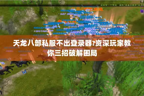 天龙八部私服不出登录器?资深玩家教你三招破解困局 天龙八部私服不出登录器?资深玩家教你三招破解困局