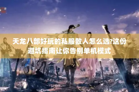 天龙八部好玩的私服散人怎么选?这份避坑指南让你告别单机模式 天龙八部好玩的私服散人怎么选?这份避坑指南让你告别单机模式