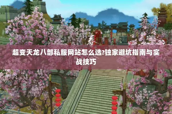 超变天龙八部私服网站怎么选?独家避坑指南与实战技巧