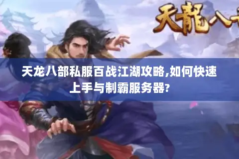 天龙八部私服百战江湖攻略,如何快速上手与制霸服务器? 天龙八部私服百战江湖攻略,如何快速上手与制霸服务器?