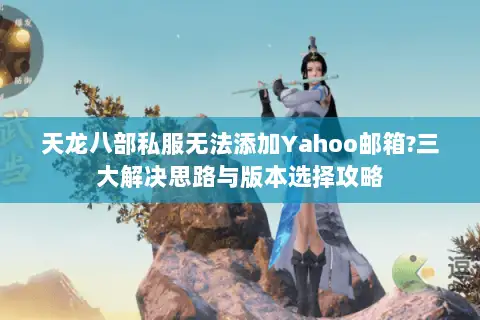 天龙八部私服无法添加Yahoo邮箱?三大解决思路与版本选择攻略