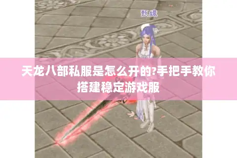 天龙八部私服是怎么开的?手把手教你搭建稳定游戏服 天龙八部私服是怎么开的?手把手教你搭建稳定游戏服