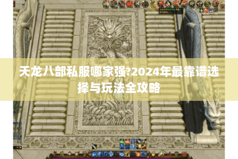 天龙八部私服哪家强?2024年最靠谱选择与玩法全攻略 天龙八部私服哪家强?2024年最靠谱选择与玩法全攻略