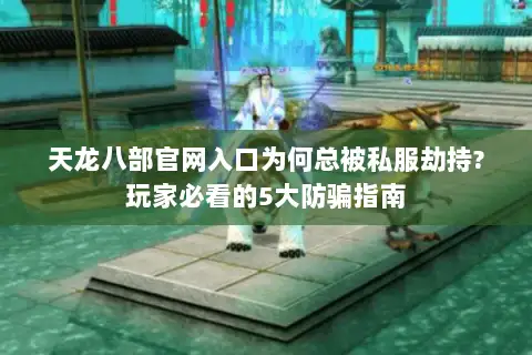 天龙八部官网入口为何总被私服劫持?玩家必看的5大防骗指南 天龙八部官网入口为何总被私服劫持?玩家必看的5大防骗指南