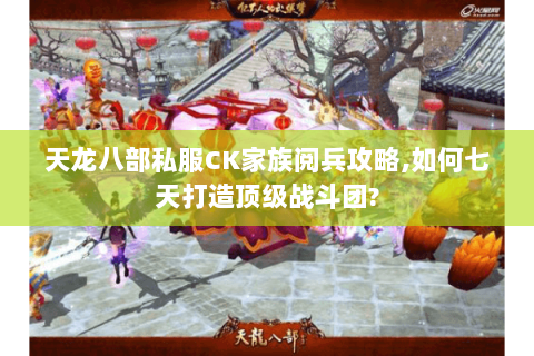 天龙八部私服CK家族阅兵攻略,如何七天打造顶级战斗团?
