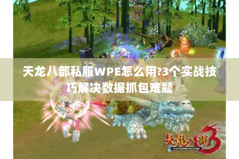 天龙八部私服WPE怎么用?3个实战技巧解决数据抓包难题 天龙八部私服WPE怎么用?3个实战技巧解决数据抓包难题
