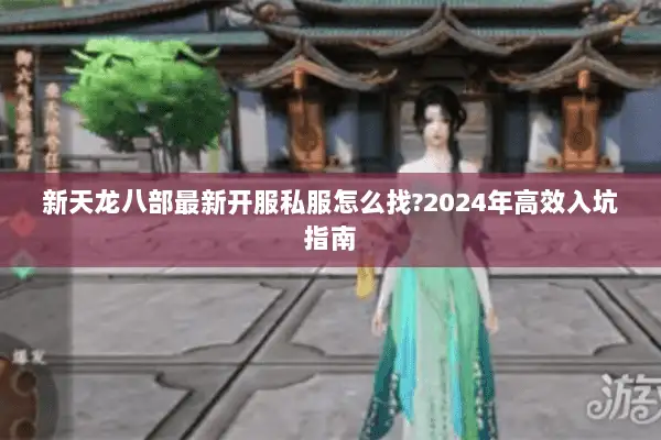 新天龙八部最新开服私服怎么找?2024年高效入坑指南 新天龙八部最新开服私服怎么找?2024年高效入坑指南